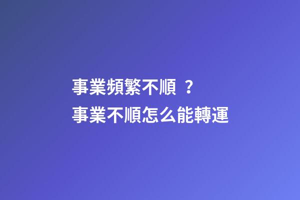事業頻繁不順？事業不順怎么能轉運